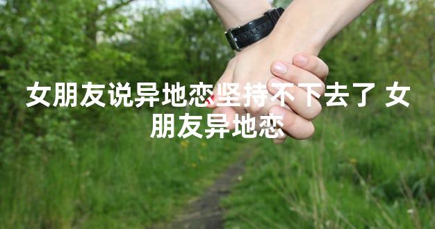 女朋友说异地恋坚持不下去了 女朋友异地恋